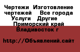 Чертежи. Изготовление чертежей. - Все города Услуги » Другие   . Приморский край,Владивосток г.